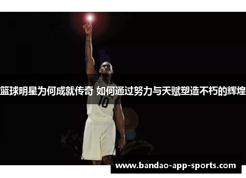 篮球明星为何成就传奇 如何通过努力与天赋塑造不朽的辉煌