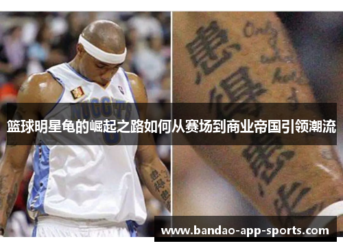 篮球明星龟的崛起之路如何从赛场到商业帝国引领潮流