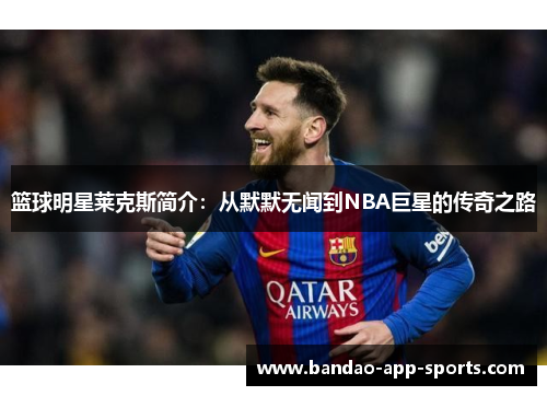 篮球明星莱克斯简介：从默默无闻到NBA巨星的传奇之路