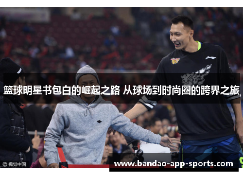 篮球明星书包白的崛起之路 从球场到时尚圈的跨界之旅