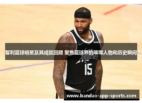 智利篮球明星及其成就回顾 聚焦篮球界的璀璨人物和历史瞬间
