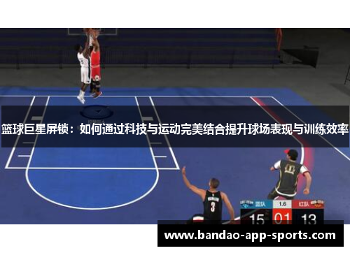 篮球巨星屏锁：如何通过科技与运动完美结合提升球场表现与训练效率