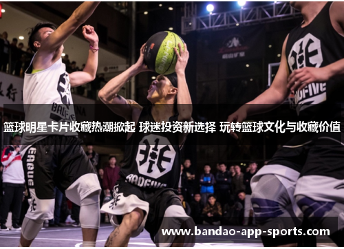 篮球明星卡片收藏热潮掀起 球迷投资新选择 玩转篮球文化与收藏价值