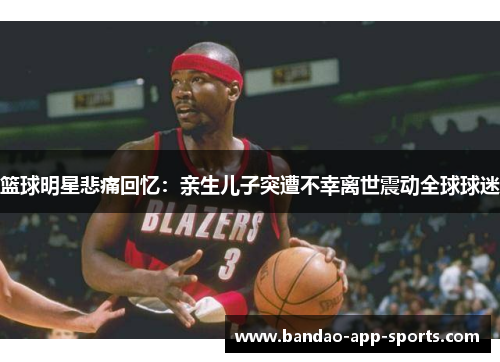 篮球明星悲痛回忆：亲生儿子突遭不幸离世震动全球球迷
