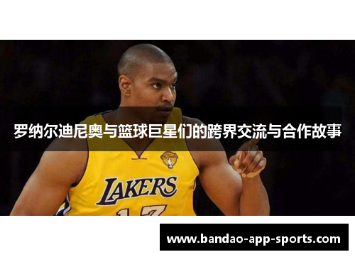 罗纳尔迪尼奥与篮球巨星们的跨界交流与合作故事