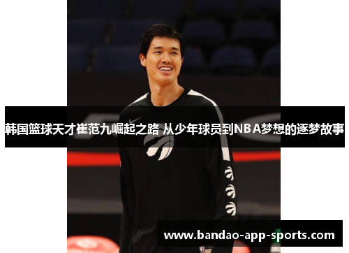 韩国篮球天才崔范九崛起之路 从少年球员到NBA梦想的逐梦故事